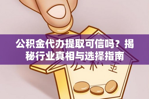 祁门公积金代办提取可信吗？揭秘行业真相与选择指南