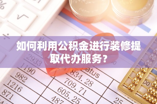 祁门如何利用公积金进行装修提取代办服务？