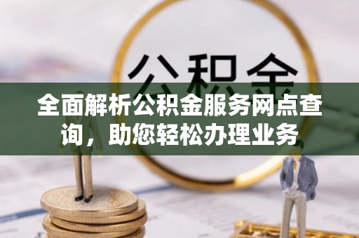 祁门全面解析公积金服务网点查询，助您轻松办理业务