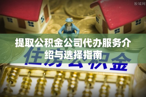 祁门提取公积金公司代办服务介绍与选择指南
