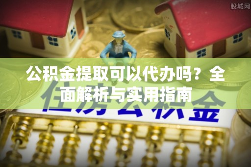 祁门公积金提取可以代办吗？全面解析与实用指南