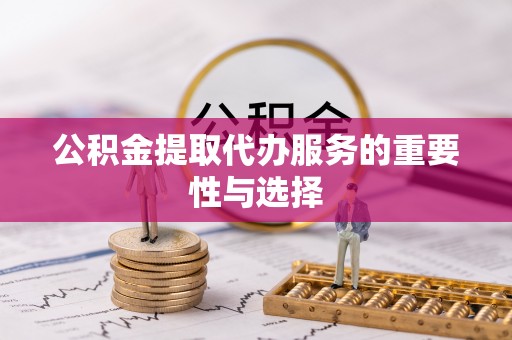 祁门公积金提取代办服务的重要性与选择