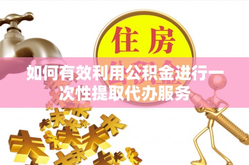 祁门如何有效利用公积金进行一次性提取代办服务