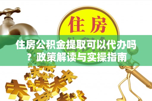 祁门住房公积金提取可以代办吗？政策解读与实操指南
