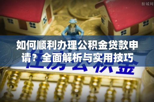 祁门如何顺利办理公积金贷款申请？全面解析与实用技巧