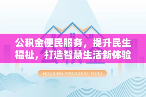 祁门公积金便民服务，提升民生福祉，打造智慧生活新体验
