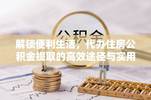 祁门解锁便利生活，代办住房公积金提取的高效途径与实用技巧