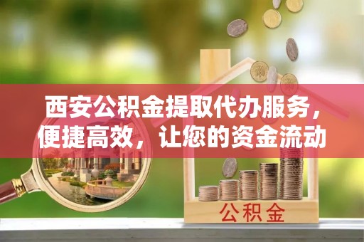 祁门西安公积金提取代办服务，便捷高效，让您的资金流动更灵活