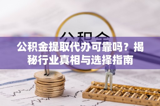 祁门公积金提取代办可靠吗？揭秘行业真相与选择指南