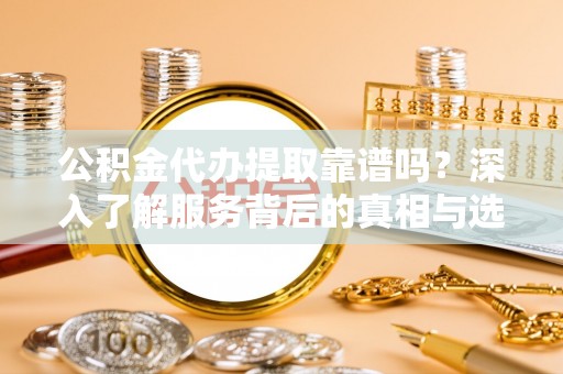 祁门公积金代办提取靠谱吗？深入了解服务背后的真相与选择指南