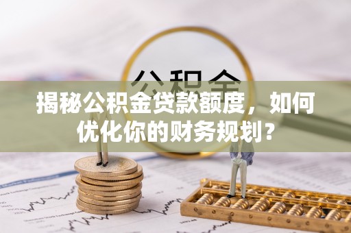 祁门揭秘公积金贷款额度，如何优化你的财务规划？