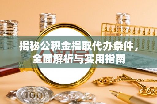 祁门揭秘公积金提取代办条件，全面解析与实用指南