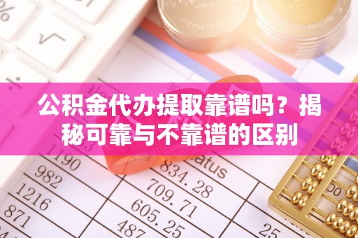 祁门公积金代办提取靠谱吗？揭秘可靠与不靠谱的区别
