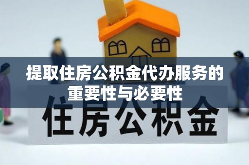 祁门提取住房公积金代办服务的重要性与必要性