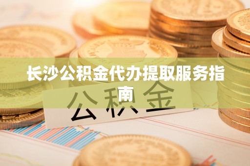 祁门长沙公积金代办提取服务指南