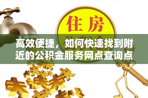 祁门高效便捷，如何快速找到附近的公积金服务网点查询点