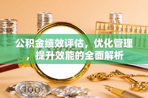 祁门公积金绩效评估，优化管理，提升效能的全面解析