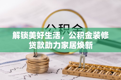 祁门解锁美好生活，公积金装修贷款助力家居焕新