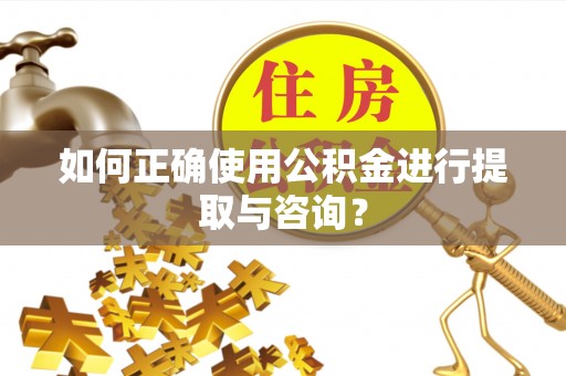 祁门如何正确使用公积金进行提取与咨询？