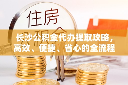祁门长沙公积金代办提取攻略，高效、便捷、省心的全流程解析