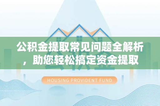 祁门公积金提取常见问题全解析，助您轻松搞定资金提取