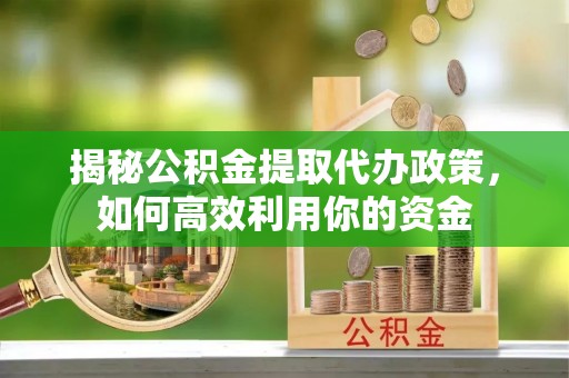 祁门揭秘公积金提取代办政策，如何高效利用你的资金