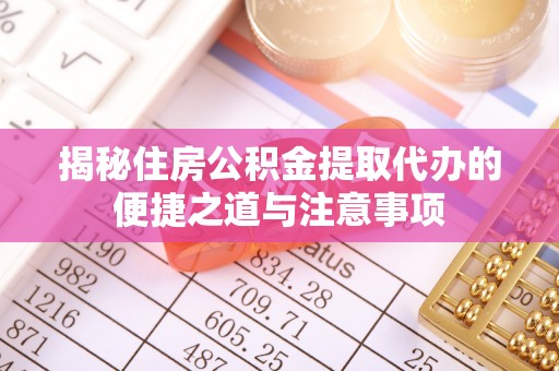 祁门揭秘住房公积金提取代办的便捷之道与注意事项