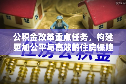 祁门公积金改革重点任务，构建更加公平与高效的住房保障体系