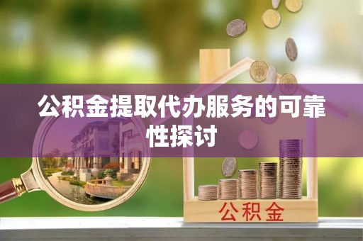 祁门公积金提取代办服务的可靠性探讨