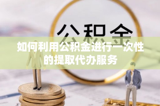 祁门如何利用公积金进行一次性的提取代办服务