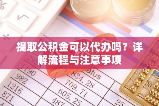 祁门提取公积金可以代办吗？详解流程与注意事项