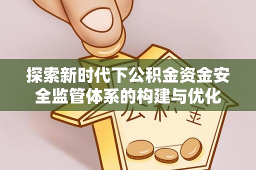 祁门探索新时代下公积金资金安全监管体系的构建与优化