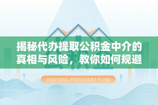 祁门揭秘代办提取公积金中介的真相与风险，教你如何规避陷阱