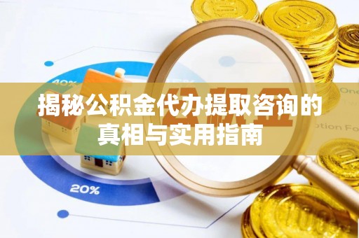 祁门揭秘公积金代办提取咨询的真相与实用指南