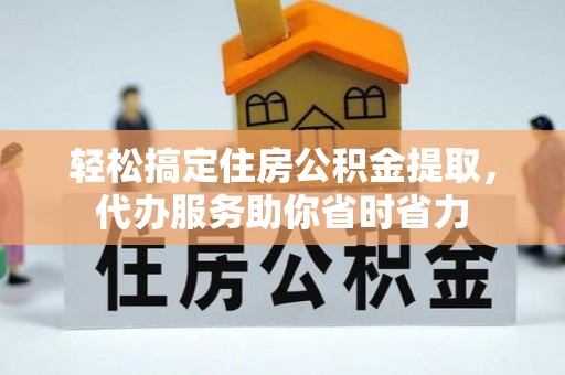 祁门轻松搞定住房公积金提取，代办服务助你省时省力