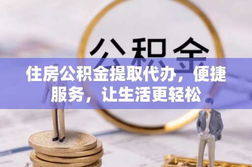 祁门住房公积金提取代办，便捷服务，让生活更轻松