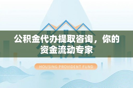 祁门公积金代办提取咨询，你的资金流动专家