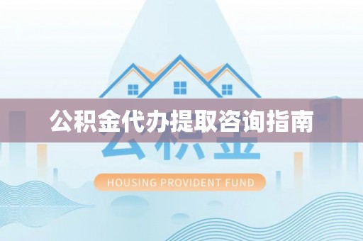 祁门公积金代办提取咨询指南