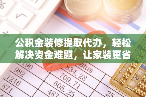 祁门公积金装修提取代办，轻松解决资金难题，让家装更省心