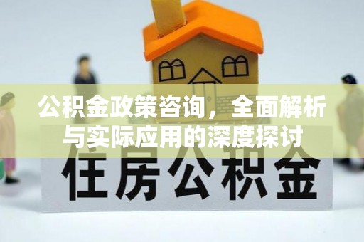 祁门公积金政策咨询，全面解析与实际应用的深度探讨
