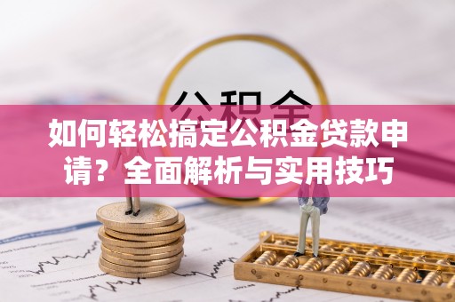 祁门如何轻松搞定公积金贷款申请？全面解析与实用技巧