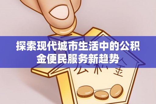 祁门探索现代城市生活中的公积金便民服务新趋势