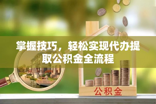 祁门掌握技巧，轻松实现代办提取公积金全流程