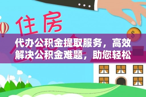 祁门代办公积金提取服务，高效解决公积金难题，助您轻松理财