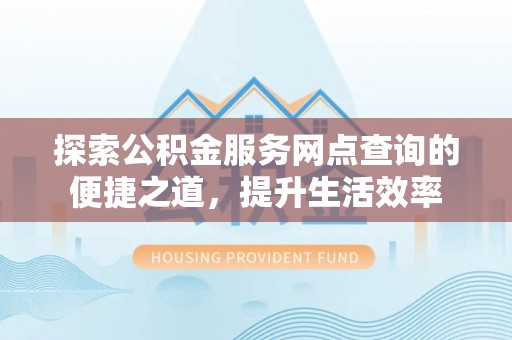 祁门探索公积金服务网点查询的便捷之道，提升生活效率