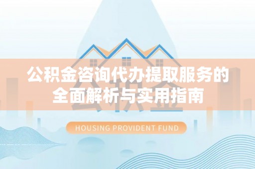 祁门公积金咨询代办提取服务的全面解析与实用指南