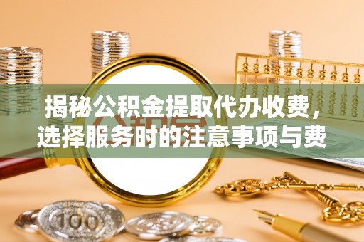 祁门揭秘公积金提取代办收费，选择服务时的注意事项与费用真相