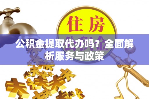 祁门公积金提取代办吗？全面解析服务与政策