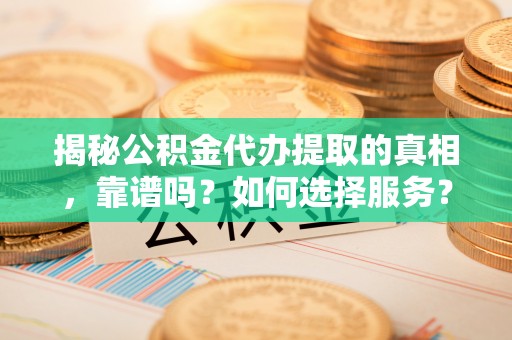 祁门揭秘公积金代办提取的真相，靠谱吗？如何选择服务？