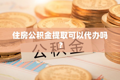 祁门住房公积金提取可以代办吗？